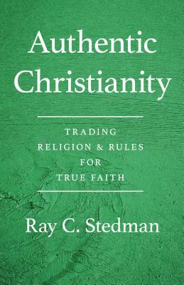 Authentic Christianity: Trading Religion and Rules for True Faith by Ray C. Stedman