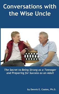 Conversations with the Wise Uncle: The Secret to Being Strong as a Teenager and Preparing for Success as an Adult by Dennis E. Coates Ph. D.