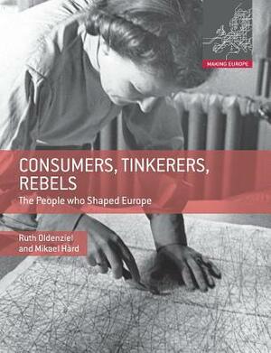 Consumers, Tinkerers, Rebels: The People Who Shaped Europe by Ruth Oldenziel, Mikael Hård