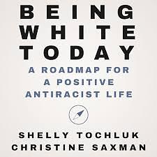 Being White Today: A Roadmap For A Positive AntiRacist Life by Shelly Tochluk, Christine Saxman