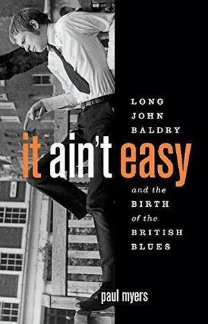 It Ain't Easy: Long John Baldry and the Birth of the British Blues by Paul Myers