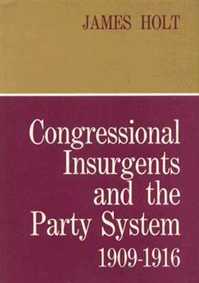 Congressional Insurgents and the Party System, 1909-1916 by James Holt