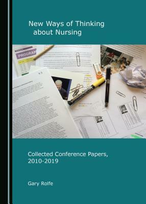 New Ways of Thinking about Nursing: Collected Conference Papers, 2010-2019 by Gary Rolfe