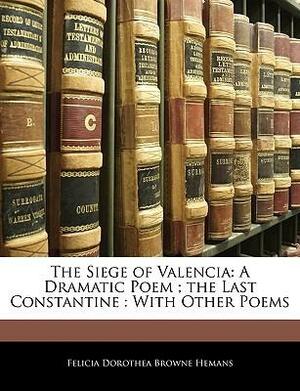 The Siege of Valencia: A Dramatic Poem; The Last Constantine: With Other Poems by Felicia Hemans