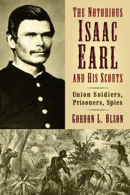 The Notorious Isaac Earl and His Scouts: Union Soldiers, Prisoners, Spies by Gordon L. Olson