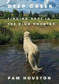 Deep Creek: Finding Hope in the High Country by Pam Houston