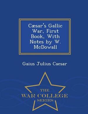 Caesar's Gallic War, First Book, with Notes by W. McDowall - War College Series by Gaius Julius Caesar