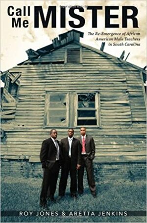 Call Me MISTER: The Re-Emergence of African American Male Teachers in South Carolina by Aretta Jenkins, Roy Jones