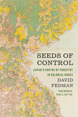 Seeds of Control: Japan's Empire of Forestry in Colonial Korea by David Fedman