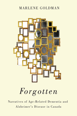 Forgotten: Narratives of Age-Related Dementia and Alzheimer's Disease in Canada by Marlene Goldman