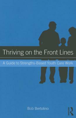 Thriving on the Front Lines: A Guide to Strengths-Based Youth Care Work by Bob Bertolino