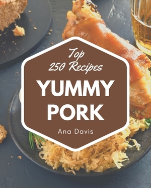 Top 250 Yummy Pork Recipes: A Yummy Pork Cookbook that Novice can Cook by Ana Davis