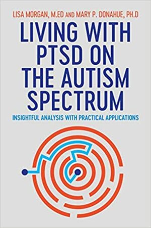 Living with PTSD on the Autism Spectrum: Insightful Analysis with Practical Applications by Lisa Morgan, Mary P. Donahue