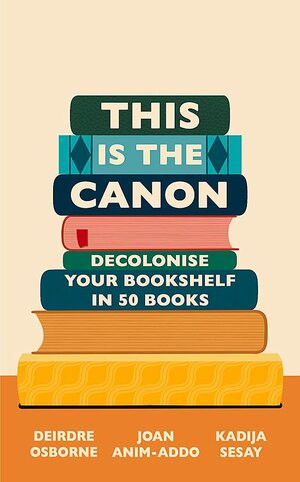 This is the Canon: Decolonize Your Bookshelves in 50 Books by Kadija Sesay, Dr. Deirdre Osborne, Professor Joan Anim-Addo