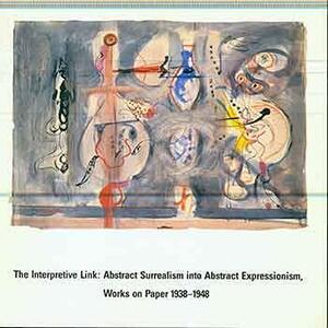 The Interpretive Link: Abstract Surrealism Into Abstract Expressionism : Works on Paper, 1938-1948 by Paul Schimmel