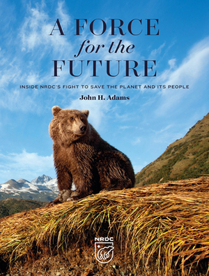 A Force for the Future: Inside Nrdc's Fight to Save the Planet and Its People by John H. Adams, George Black