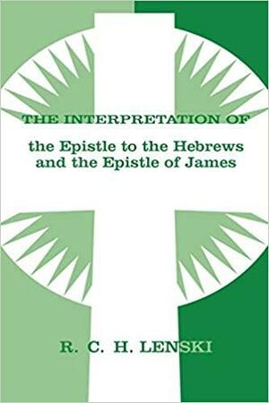 Interpretation of Epistle to the Hebrews and the Epistle of James by Richard C.H. Lenski