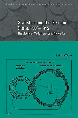 Statistics and the German State, 1900 1945: The Making of Modern Economic Knowledge by J. Adam Tooze