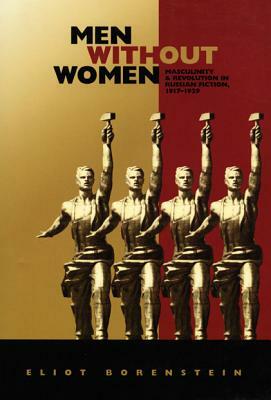 Men without Women: Masculinity and Revolution in Russian Fiction, 1917-1929 by Eliot Borenstein