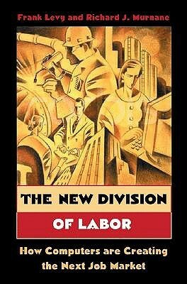 The New Division of Labor: How Computers Are Creating the Next Job Market by Frank S. Levy, Richard J. Murnane