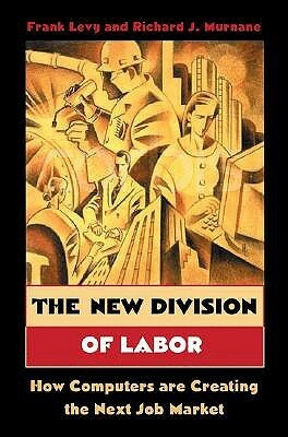 The New Division of Labor: How Computers Are Creating the Next Job Market by Frank S. Levy, Richard J. Murnane