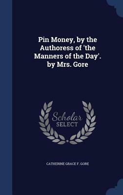 Pin Money, by the Authoress of 'The Manners of the Day'. by Mrs. Gore by Catherine Gore