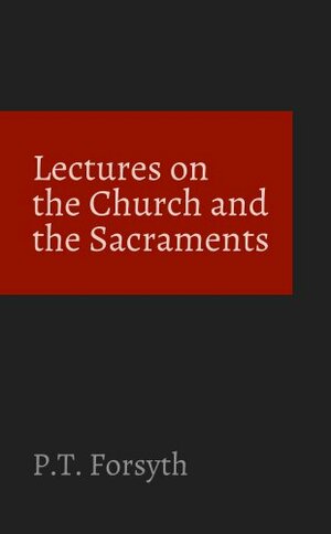 Lectures on the Church and the Sacraments by P.T. Forsyth