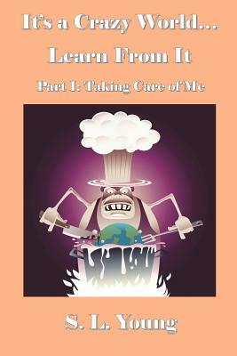 It's a Crazy World...Learn From It: Part I: Taking Care of Me by S. L. Young