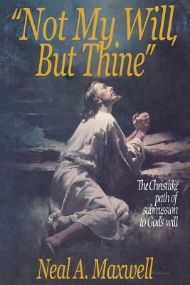 Not My Will, but Thine by Neal A. Maxwell