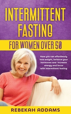 Intermittent fasting for Women over 50: How you can effortlessly lose weight, balance your hormones and increase energy and focus with intermittent fa by Rebekah Addams