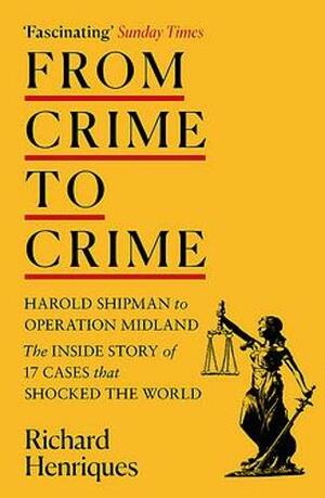 From Crime to Crime: Harold Shipman to Operation Midland - 17 cases that shocked the world by Richard Henriques