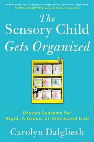 The Sensory Child Gets Organized: Proven Systems for Rigid, Anxious, or Distracted Kids by Carolyn Dalgliesh