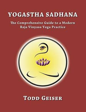 Yogastha Sadhana: The Comprehensive Guide to a Modern Raja Vinyasa Yoga Practice by Todd Geiser