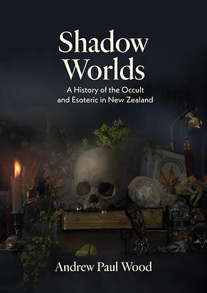 Shadow Worlds: A history of the occult and esoteric in New Zealand by Andrew Wood