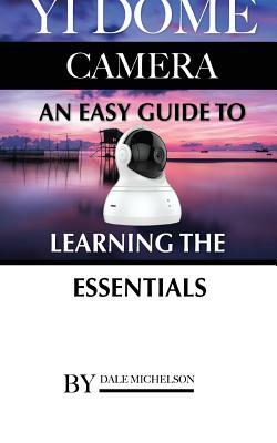 Yi Dome Camera: An Easy Guide to Learning the Essentials by Dale Michelson