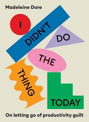 I Didn't Do the Thing Today: Letting Go of Productivity Guilt by Madeleine Dore