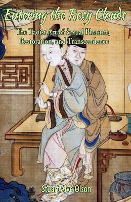 Entering the Rosy Clouds: The Taoist Art of Sexual Pleasure, Restoration, and Transcendence by Stuart Alve Olson