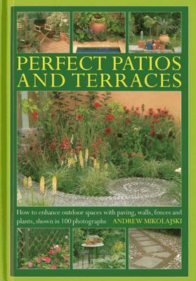 Perfect Patios and Terraces: How to Enhance Outdoor Spaces with Paving, Walls, Fences and Plants by Andrew Mikolajski