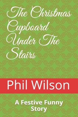 The Christmas Cupboard Under The Stairs: A Festive Funny Story by Phil Wilson