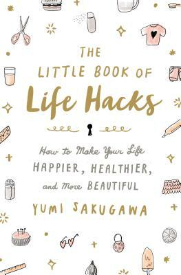 The Little Book of Life Hacks: How to Make Your Life Happier, Healthier, and More Beautiful by Yumi Sakugawa