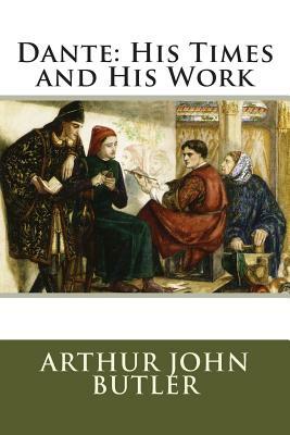 Dante: His Times and His Work by Arthur John Butler