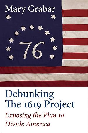 Debunking the 1619 Project: Exposing the Plan to Divide America by Mary Grabar