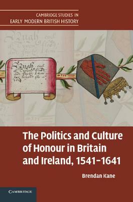The Politics and Culture of Honour in Britain and Ireland, 1541 1641 by Brendan Kane