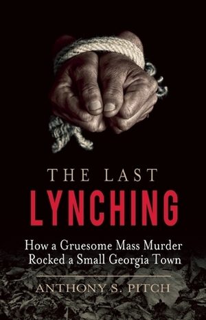 The Last Lynching: How a Gruesome Mass Murder Rocked a Small Georgia Town by Anthony S. Pitch