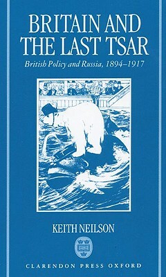 Britain and the Last Tsar: British Policy and Russia, 1894-1917 by Keith Neilson