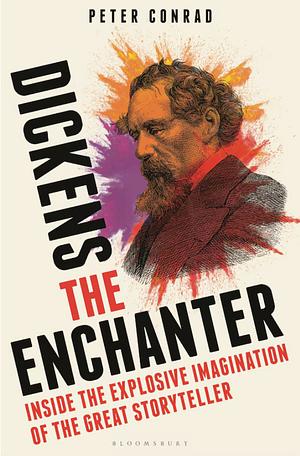 Dickens the Enchanter: Inside the Explosive Imagination of the Great Storyteller by Peter Conrad