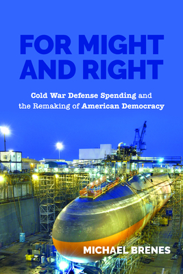 For Might and Right: Cold War Defense Spending and the Remaking of American Democracy by Michael Brenes