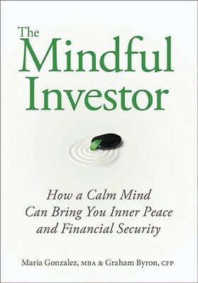 The Mindful Investor: How a Calm Mind Can Bring You Inner Peace and Financial Security by Maria Gonzalez, Graham Byron