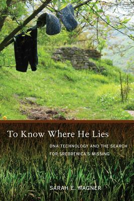 To Know Where He Lies: DNA Technology and the Search for Srebrenica's Missing by Sarah Wagner