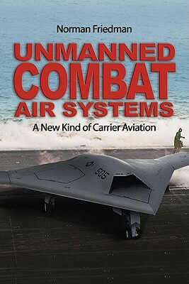 Unmanned Combat Air Systems: A New Kind of Carrier Aviation by Norman Friedman